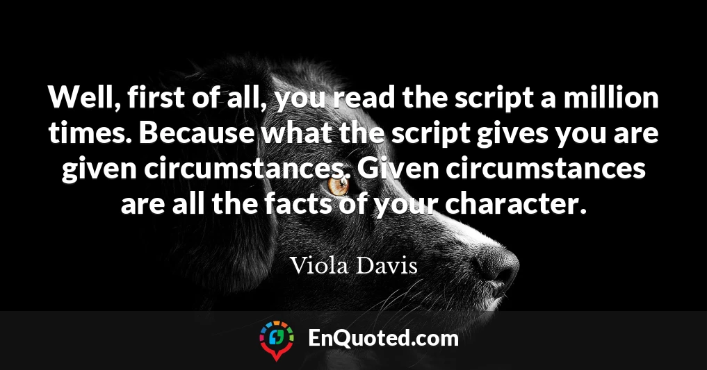 Well, first of all, you read the script a million times. Because what the script gives you are given circumstances. Given circumstances are all the facts of your character.
