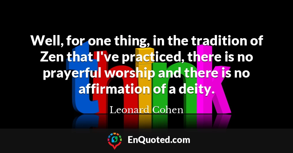 Well, for one thing, in the tradition of Zen that I've practiced, there is no prayerful worship and there is no affirmation of a deity.