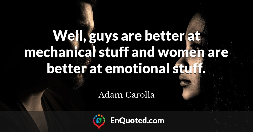 Well, guys are better at mechanical stuff and women are better at emotional stuff.