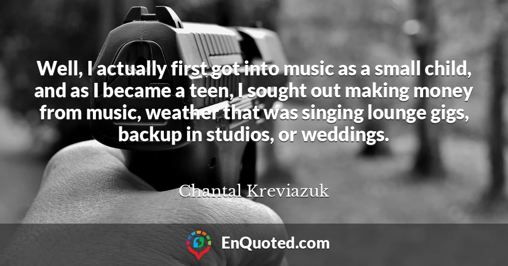 Well, I actually first got into music as a small child, and as I became a teen, I sought out making money from music, weather that was singing lounge gigs, backup in studios, or weddings.