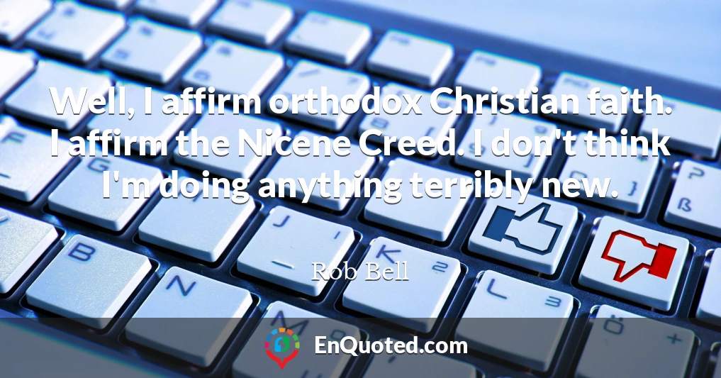 Well, I affirm orthodox Christian faith. I affirm the Nicene Creed. I don't think I'm doing anything terribly new.