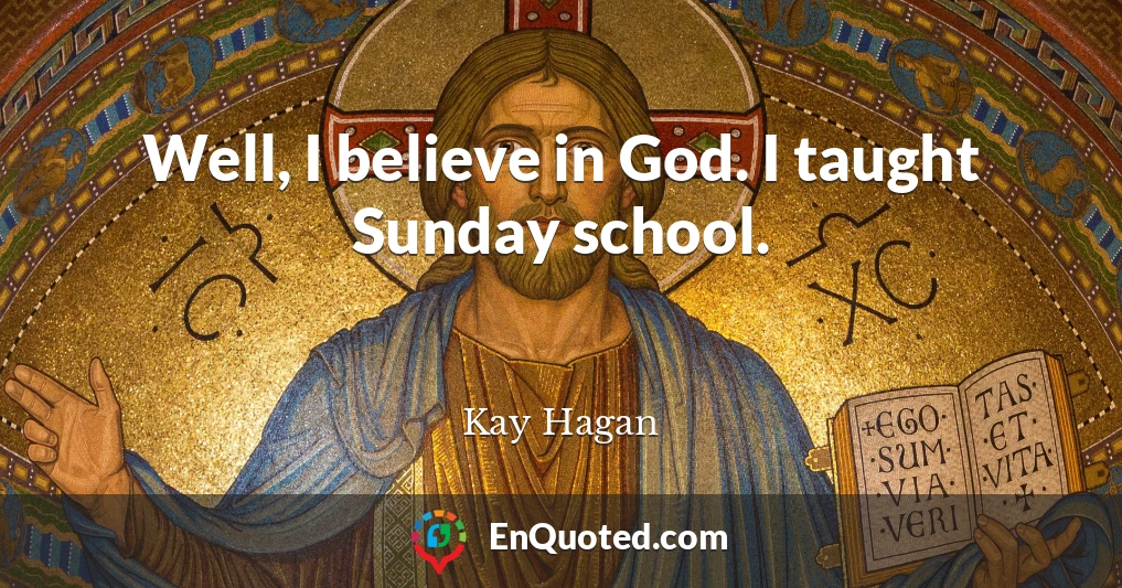 Well, I believe in God. I taught Sunday school.