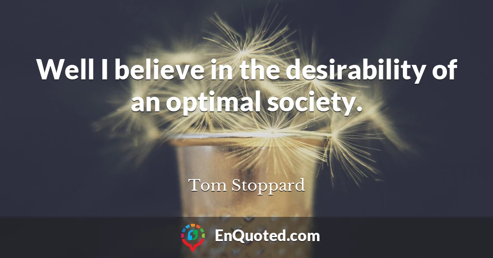 Well I believe in the desirability of an optimal society.
