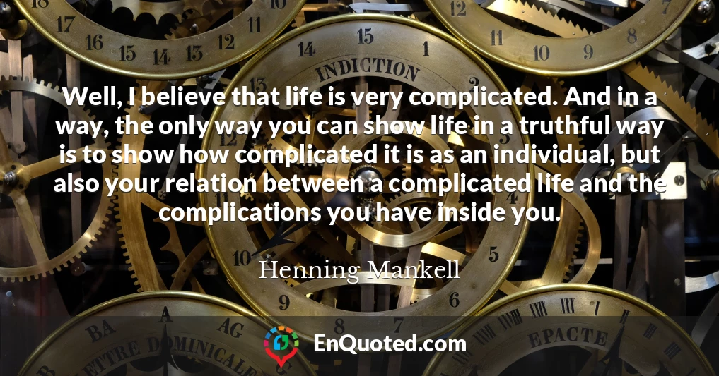 Well, I believe that life is very complicated. And in a way, the only way you can show life in a truthful way is to show how complicated it is as an individual, but also your relation between a complicated life and the complications you have inside you.