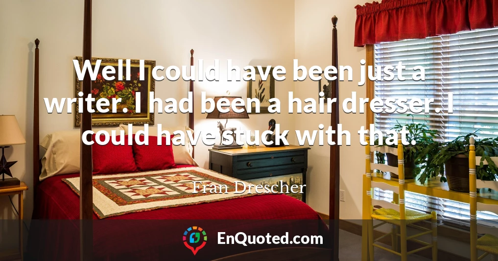 Well I could have been just a writer. I had been a hair dresser. I could have stuck with that.
