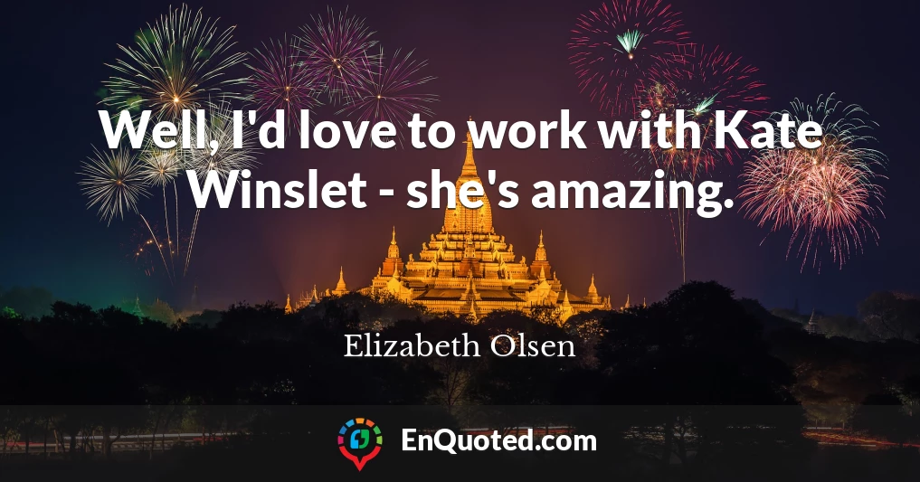 Well, I'd love to work with Kate Winslet - she's amazing.