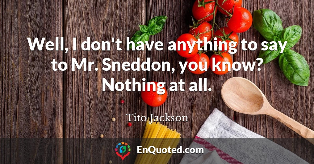Well, I don't have anything to say to Mr. Sneddon, you know? Nothing at all.