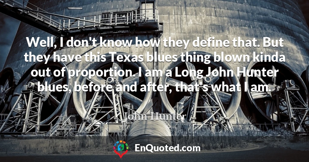 Well, I don't know how they define that. But they have this Texas blues thing blown kinda out of proportion. I am a Long John Hunter blues, before and after, that's what I am.