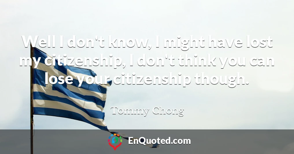 Well I don't know, I might have lost my citizenship, I don't think you can lose your citizenship though.