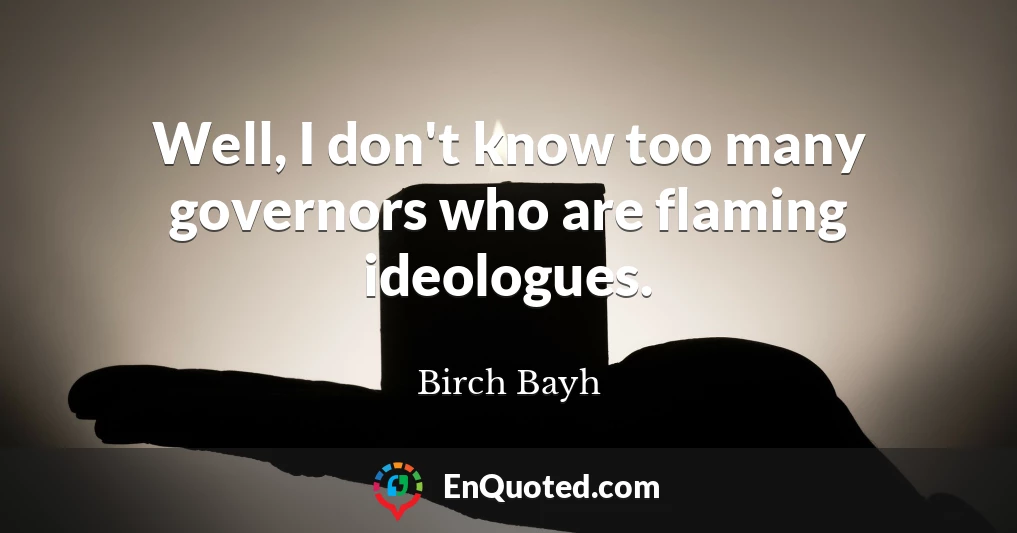 Well, I don't know too many governors who are flaming ideologues.