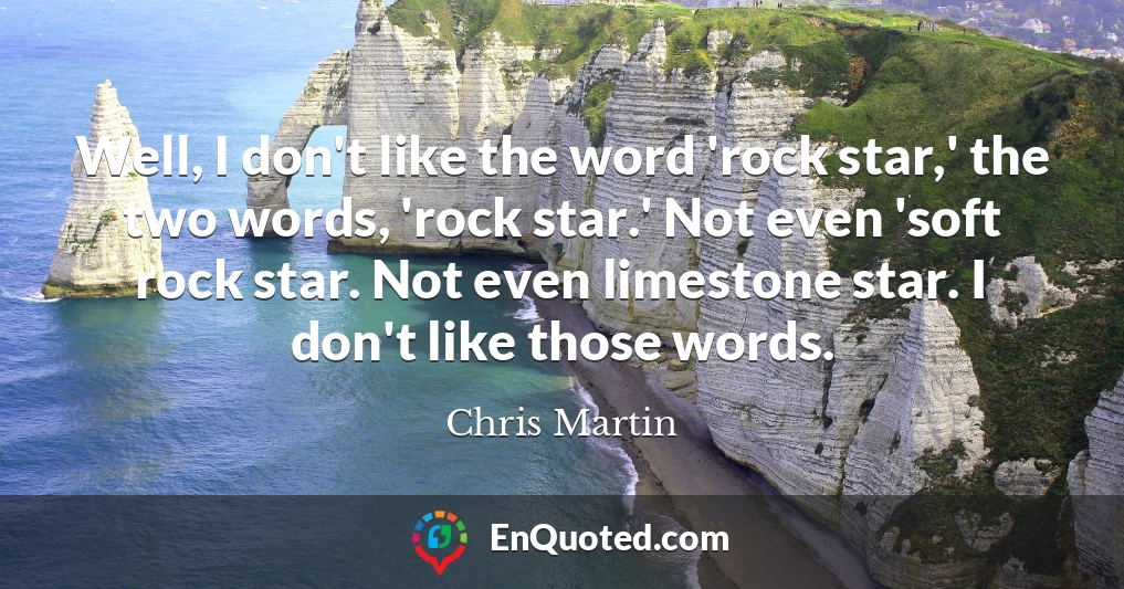 Well, I don't like the word 'rock star,' the two words, 'rock star.' Not even 'soft rock star. Not even limestone star. I don't like those words.