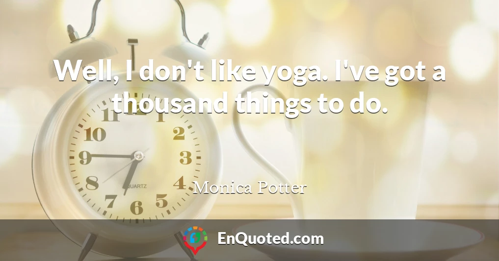 Well, I don't like yoga. I've got a thousand things to do.