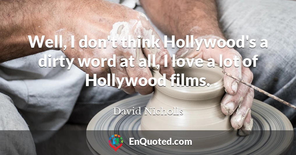 Well, I don't think Hollywood's a dirty word at all, I love a lot of Hollywood films.