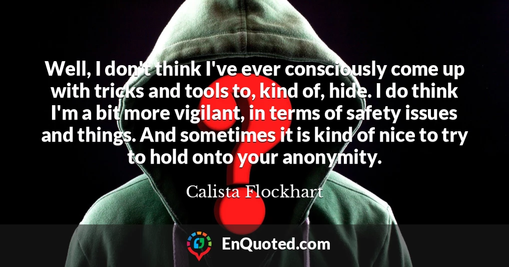 Well, I don't think I've ever consciously come up with tricks and tools to, kind of, hide. I do think I'm a bit more vigilant, in terms of safety issues and things. And sometimes it is kind of nice to try to hold onto your anonymity.