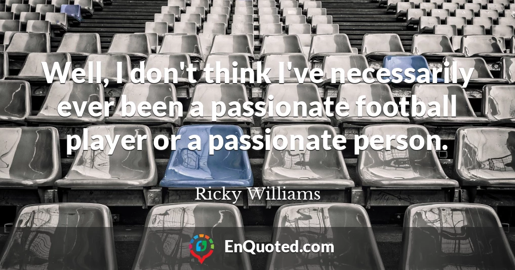 Well, I don't think I've necessarily ever been a passionate football player or a passionate person.
