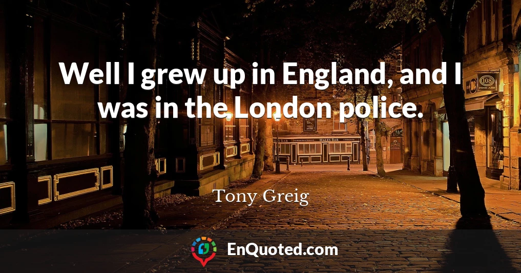 Well I grew up in England, and I was in the London police.