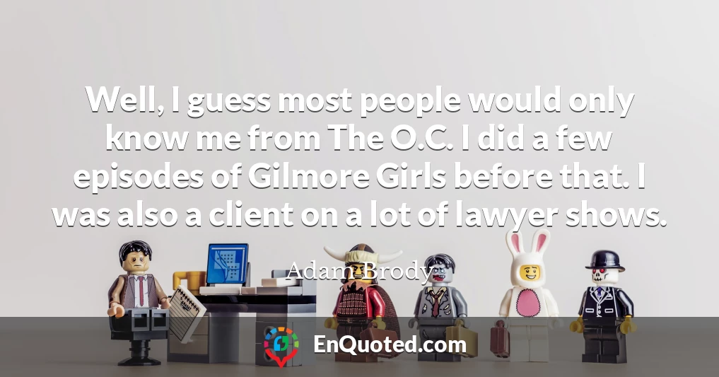 Well, I guess most people would only know me from The O.C. I did a few episodes of Gilmore Girls before that. I was also a client on a lot of lawyer shows.