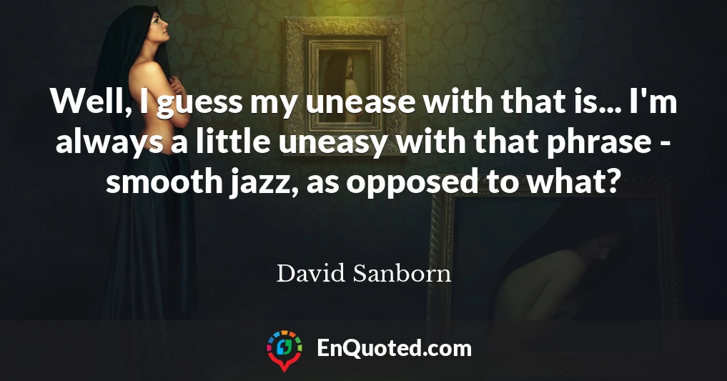 Well, I guess my unease with that is... I'm always a little uneasy with that phrase - smooth jazz, as opposed to what?