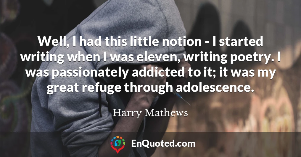 Well, I had this little notion - I started writing when I was eleven, writing poetry. I was passionately addicted to it; it was my great refuge through adolescence.