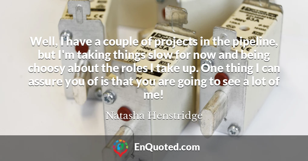 Well, I have a couple of projects in the pipeline, but I'm taking things slow for now and being choosy about the roles I take up. One thing I can assure you of is that you are going to see a lot of me!