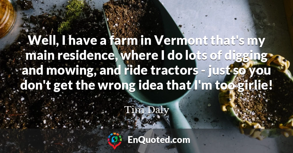 Well, I have a farm in Vermont that's my main residence, where I do lots of digging and mowing, and ride tractors - just so you don't get the wrong idea that I'm too girlie!