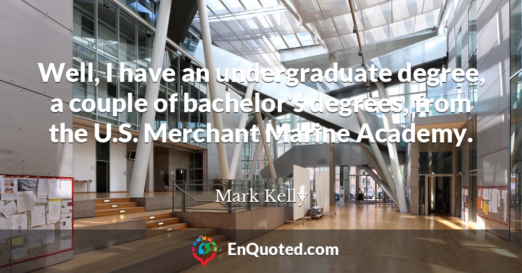 Well, I have an undergraduate degree, a couple of bachelor's degrees, from the U.S. Merchant Marine Academy.