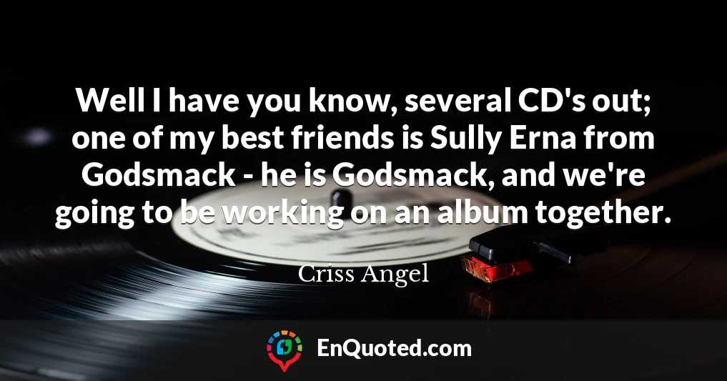 Well I have you know, several CD's out; one of my best friends is Sully Erna from Godsmack - he is Godsmack, and we're going to be working on an album together.