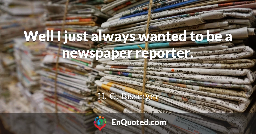 Well I just always wanted to be a newspaper reporter.