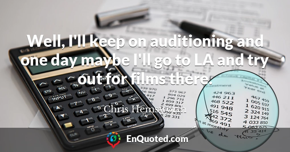 Well, I'll keep on auditioning and one day maybe I'll go to LA and try out for films there.