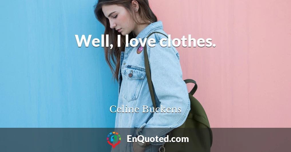 Well, I love clothes.