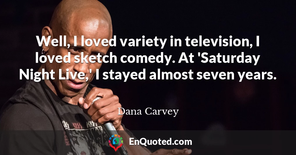 Well, I loved variety in television, I loved sketch comedy. At 'Saturday Night Live,' I stayed almost seven years.