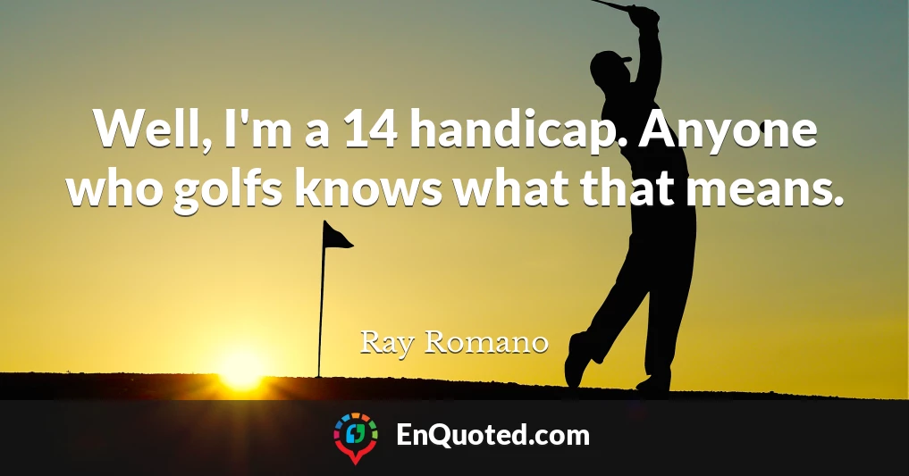 Well, I'm a 14 handicap. Anyone who golfs knows what that means.
