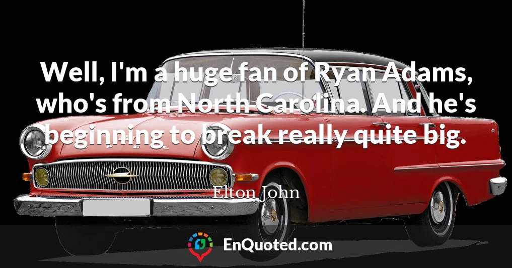 Well, I'm a huge fan of Ryan Adams, who's from North Carolina. And he's beginning to break really quite big.