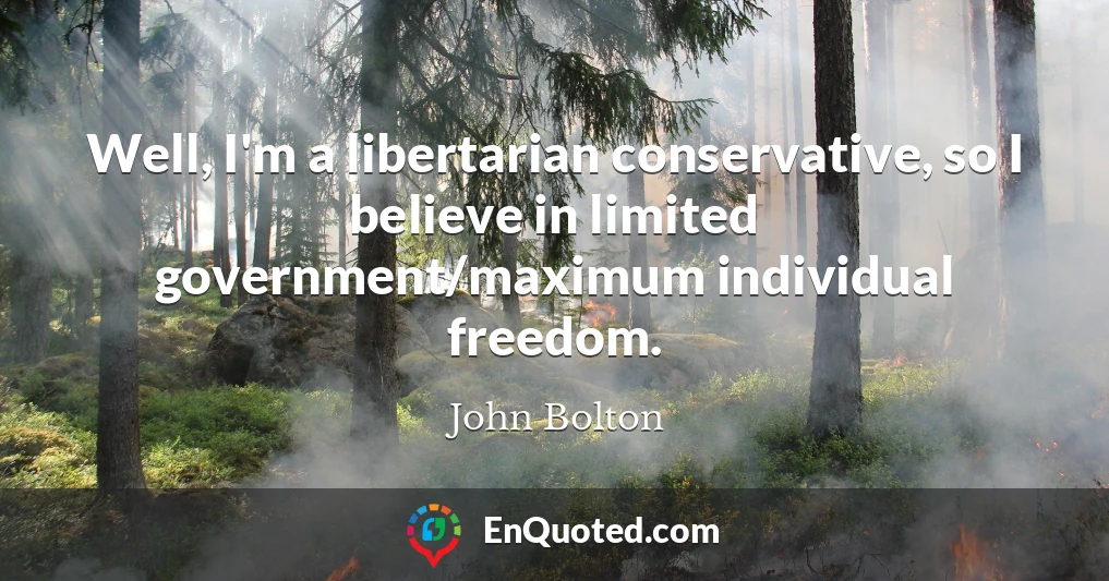 Well, I'm a libertarian conservative, so I believe in limited government/maximum individual freedom.