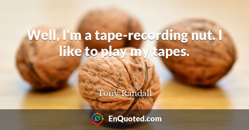 Well, I'm a tape-recording nut. I like to play my tapes.