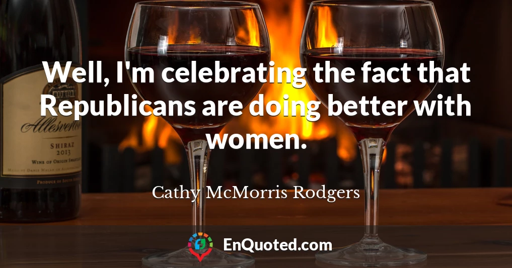 Well, I'm celebrating the fact that Republicans are doing better with women.