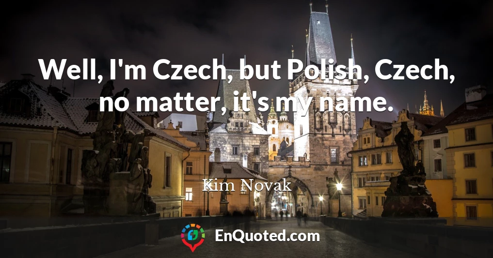 Well, I'm Czech, but Polish, Czech, no matter, it's my name.