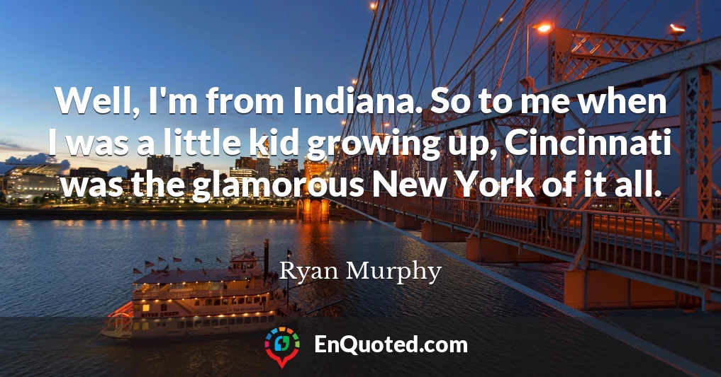 Well, I'm from Indiana. So to me when I was a little kid growing up, Cincinnati was the glamorous New York of it all.