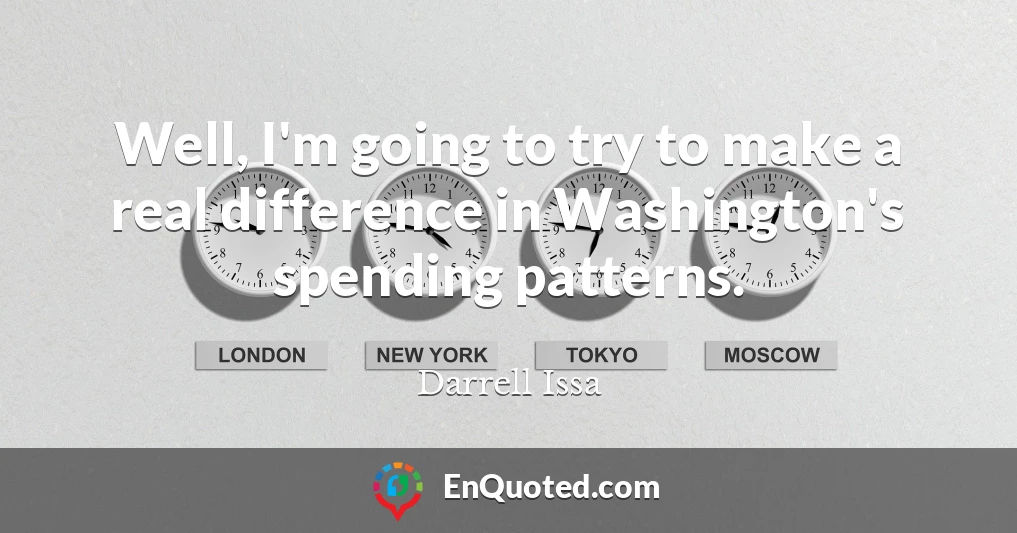 Well, I'm going to try to make a real difference in Washington's spending patterns.