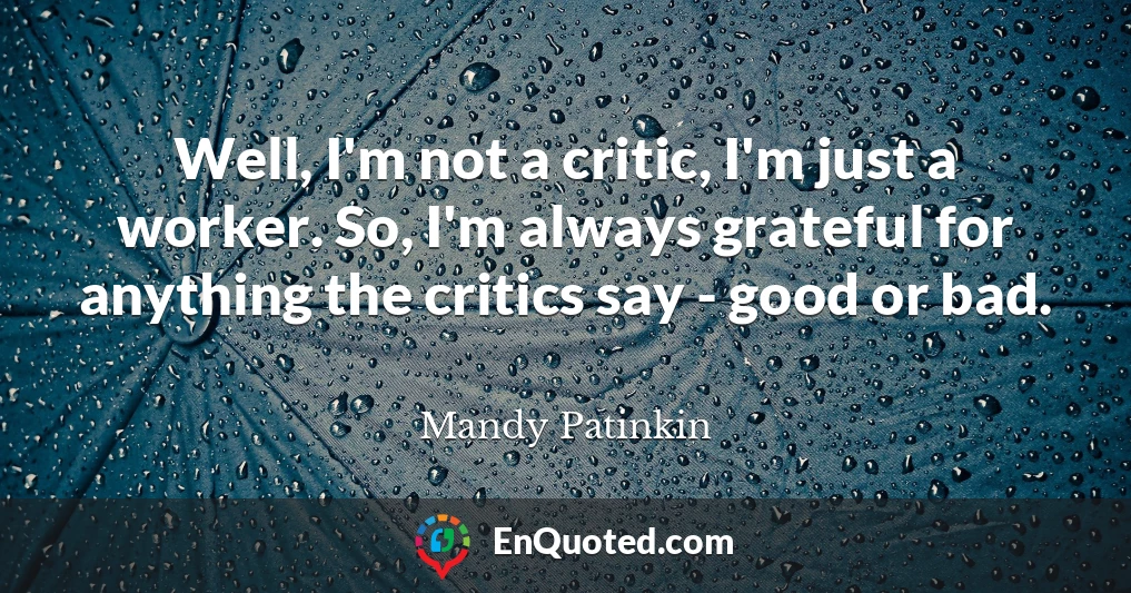 Well, I'm not a critic, I'm just a worker. So, I'm always grateful for anything the critics say - good or bad.