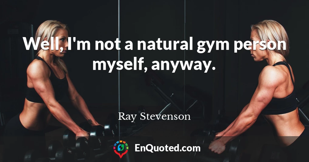 Well, I'm not a natural gym person myself, anyway.