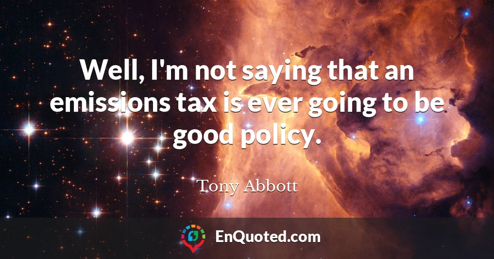 Well, I'm not saying that an emissions tax is ever going to be good policy.
