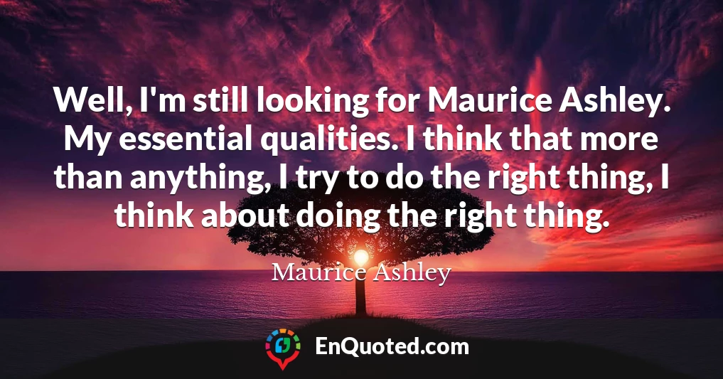 Well, I'm still looking for Maurice Ashley. My essential qualities. I think that more than anything, I try to do the right thing, I think about doing the right thing.