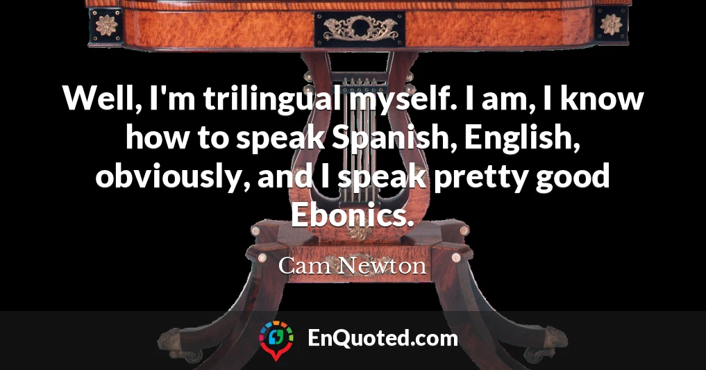Well, I'm trilingual myself. I am, I know how to speak Spanish, English, obviously, and I speak pretty good Ebonics.