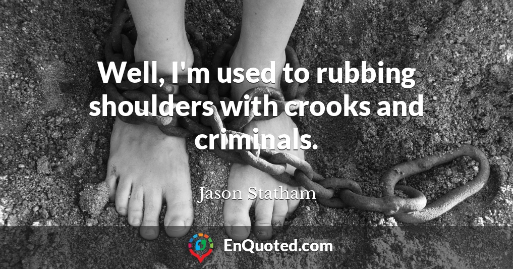 Well, I'm used to rubbing shoulders with crooks and criminals.