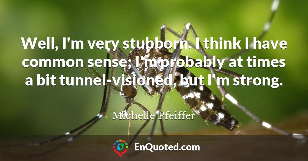 Well, I'm very stubborn. I think I have common sense; I'm probably at times a bit tunnel-visioned, but I'm strong.