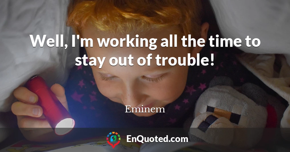 Well, I'm working all the time to stay out of trouble!