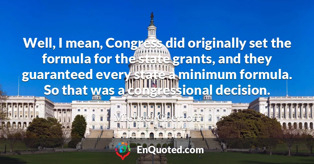 Well, I mean, Congress did originally set the formula for the state grants, and they guaranteed every state a minimum formula. So that was a congressional decision.