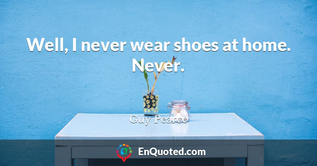 Well, I never wear shoes at home. Never.