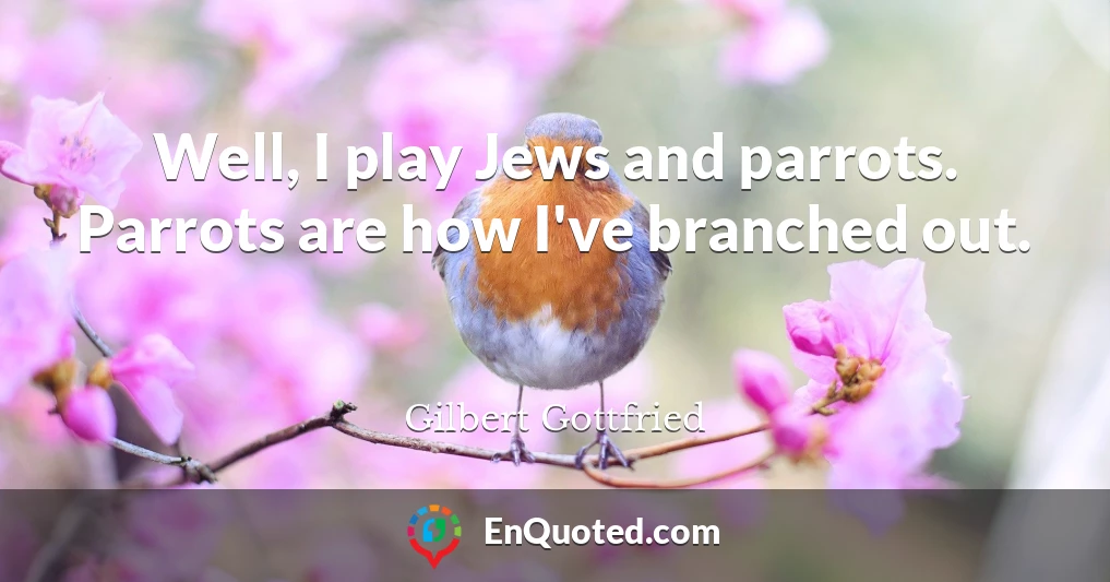 Well, I play Jews and parrots. Parrots are how I've branched out.